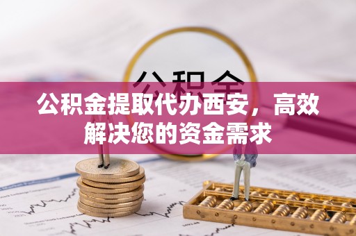 盐埔公积金提取代办西安，高效解决您的资金需求