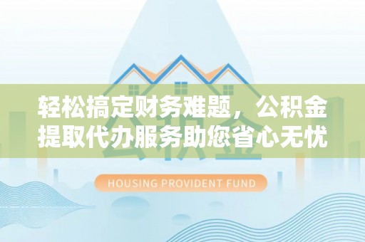 盐埔轻松搞定财务难题，公积金提取代办服务助您省心无忧