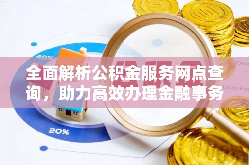 盐埔全面解析公积金服务网点查询，助力高效办理金融事务