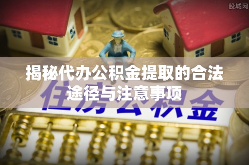 盐埔揭秘代办公积金提取的合法途径与注意事项