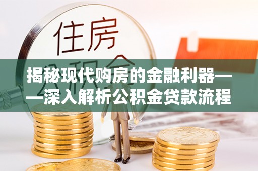 盐埔揭秘现代购房的金融利器——深入解析公积金贷款流程