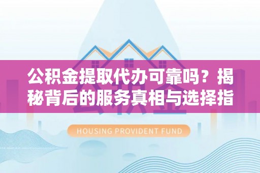 盐埔公积金提取代办可靠吗？揭秘背后的服务真相与选择指南
