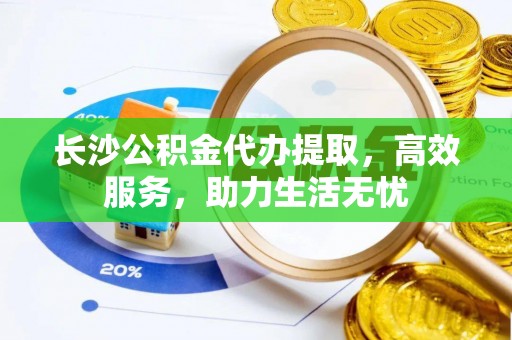 盐埔长沙公积金代办提取，高效服务，助力生活无忧