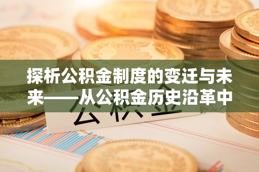 盐埔探析公积金制度的变迁与未来——从公积金历史沿革中读懂社会福利发展