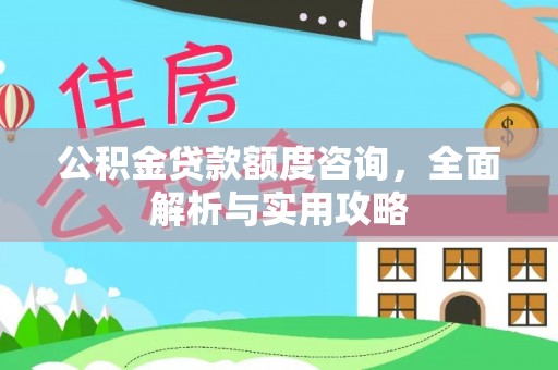 盐埔公积金贷款额度咨询，全面解析与实用攻略