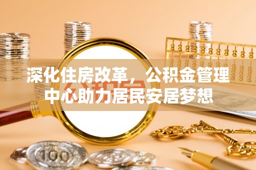 盐埔深化住房改革，公积金管理中心助力居民安居梦想