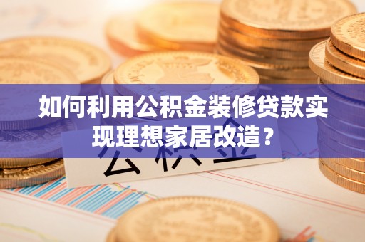 盐埔如何利用公积金装修贷款实现理想家居改造？