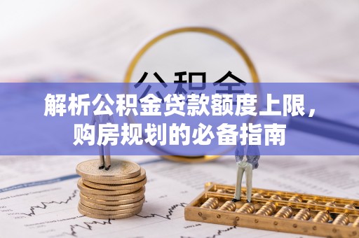 盐埔解析公积金贷款额度上限，购房规划的必备指南