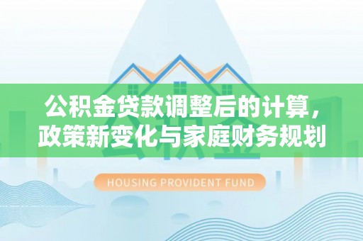 盐埔公积金贷款调整后的计算，政策新变化与家庭财务规划