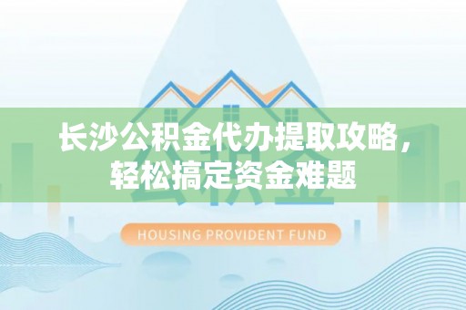盐埔长沙公积金代办提取攻略，轻松搞定资金难题