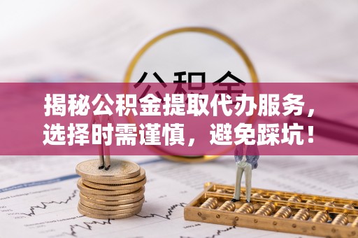 盐埔揭秘公积金提取代办服务，选择时需谨慎，避免踩坑！