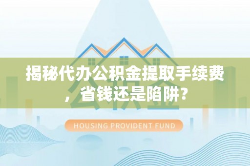 盐埔揭秘代办公积金提取手续费，省钱还是陷阱？