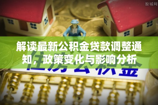 盐埔解读最新公积金贷款调整通知，政策变化与影响分析