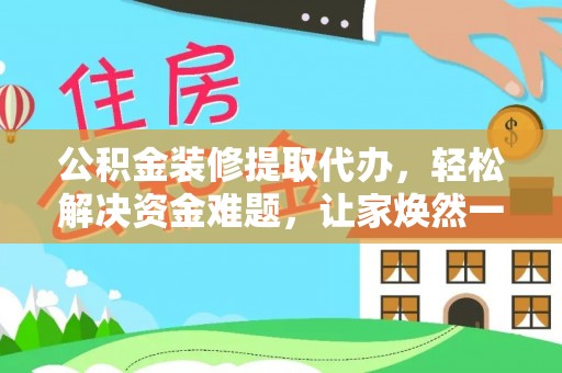 盐埔公积金装修提取代办，轻松解决资金难题，让家焕然一新