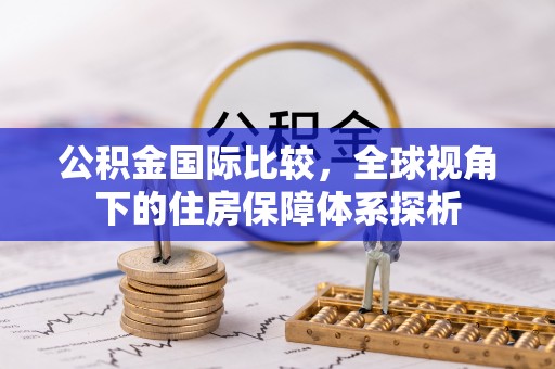 盐埔公积金国际比较，全球视角下的住房保障体系探析