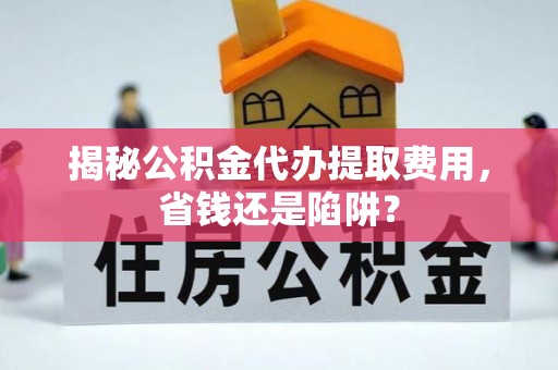 盐埔揭秘公积金代办提取费用，省钱还是陷阱？