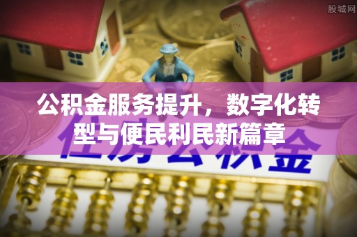 盐埔公积金服务提升，数字化转型与便民利民新篇章