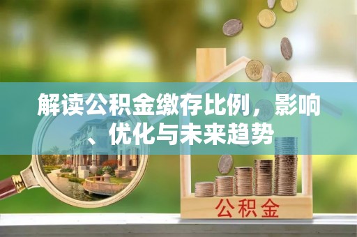 盐埔解读公积金缴存比例，影响、优化与未来趋势