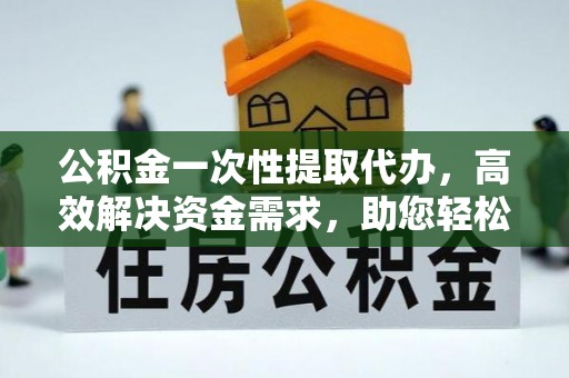 盐埔公积金一次性提取代办，高效解决资金需求，助您轻松应对生活难题