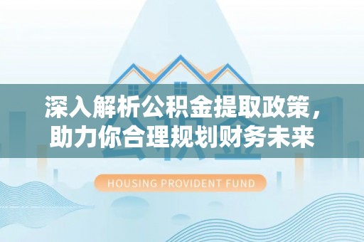 盐埔深入解析公积金提取政策，助力你合理规划财务未来