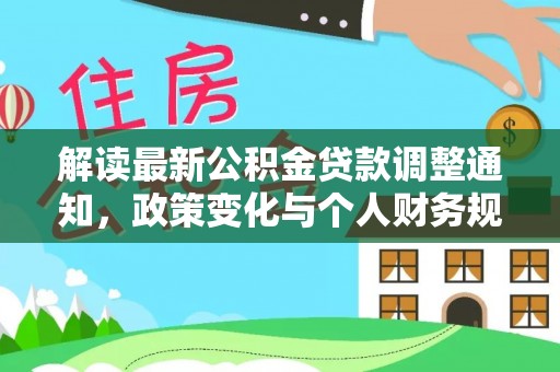 盐埔解读最新公积金贷款调整通知，政策变化与个人财务规划的影响