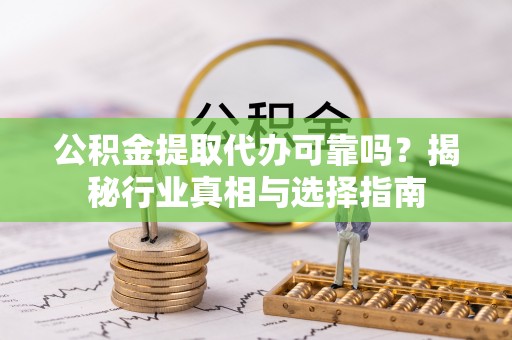 盐埔公积金提取代办可靠吗？揭秘行业真相与选择指南