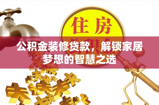 盐埔公积金装修贷款，解锁家居梦想的智慧之选