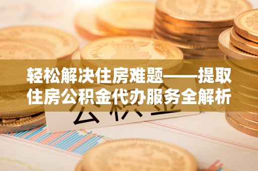 盐埔轻松解决住房难题——提取住房公积金代办服务全解析