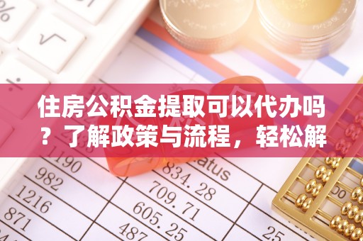 盐埔住房公积金提取可以代办吗？了解政策与流程，轻松解决你的疑问