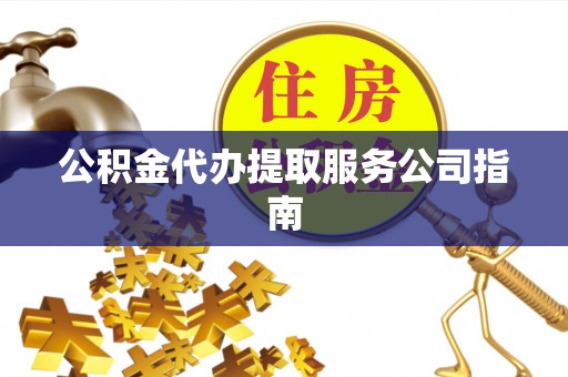盐埔公积金代办提取服务公司指南