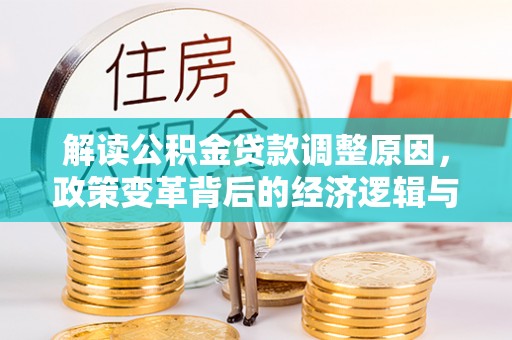盐埔解读公积金贷款调整原因，政策变革背后的经济逻辑与民生影响
