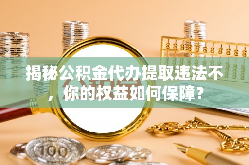 盐埔揭秘公积金代办提取违法不，你的权益如何保障？